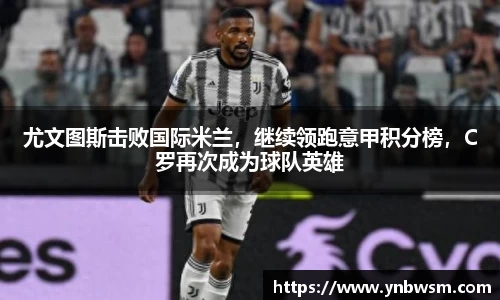 尤文图斯击败国际米兰，继续领跑意甲积分榜，C罗再次成为球队英雄