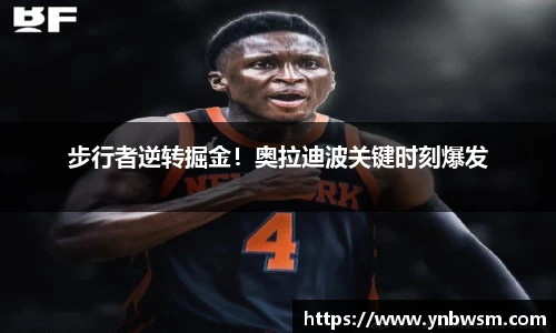步行者逆转掘金！奥拉迪波关键时刻爆发