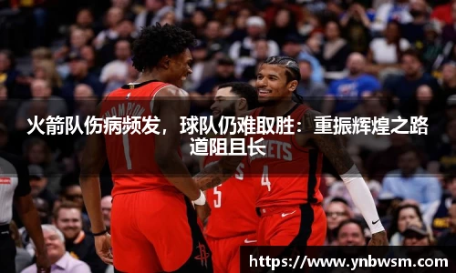 火箭队伤病频发，球队仍难取胜：重振辉煌之路道阻且长