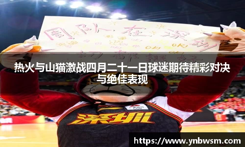 热火与山猫激战四月二十一日球迷期待精彩对决与绝佳表现