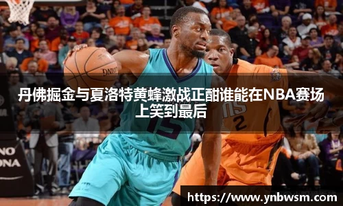 丹佛掘金与夏洛特黄蜂激战正酣谁能在NBA赛场上笑到最后