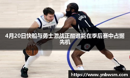 4月20日快船与勇士激战正酣谁能在季后赛中占据先机