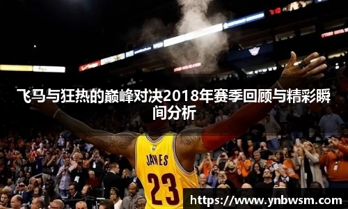 飞马与狂热的巅峰对决2018年赛季回顾与精彩瞬间分析
